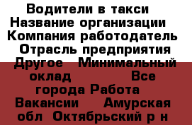 Водители в такси › Название организации ­ Компания-работодатель › Отрасль предприятия ­ Другое › Минимальный оклад ­ 50 000 - Все города Работа » Вакансии   . Амурская обл.,Октябрьский р-н